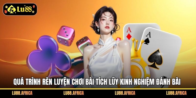 Quá trình rèn luyện chơi bài tích lũy kinh nghiệm đánh bài
